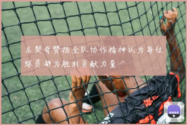 东契奇赞扬全队协作精神认为每位球员都为胜利贡献力量