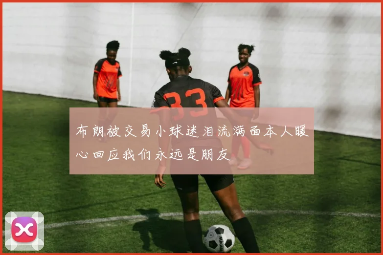 布朗被交易小球迷泪流满面本人暖心回应我们永远是朋友