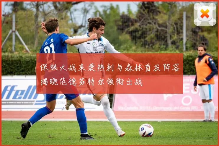 保级大战来袭热刺与森林首发阵容揭晓范德芬特尔领衔出战