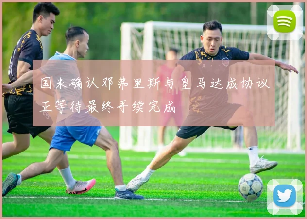 国米确认邓弗里斯与皇马达成协议正等待最终手续完成