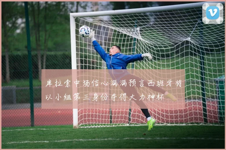 库拉索中场信心满满预言西班牙将以小组第三身份夺得大力神杯