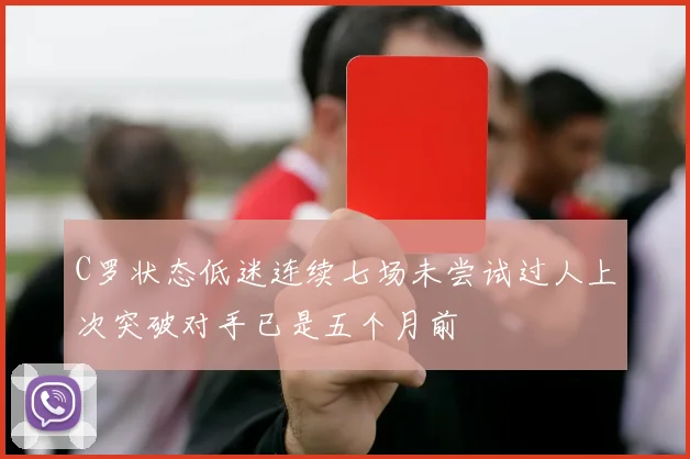 C罗状态低迷连续七场未尝试过人上次突破对手已是五个月前