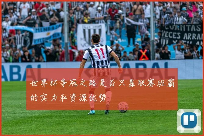 世界杯争冠之路是否只靠联赛班霸的实力和资源优势