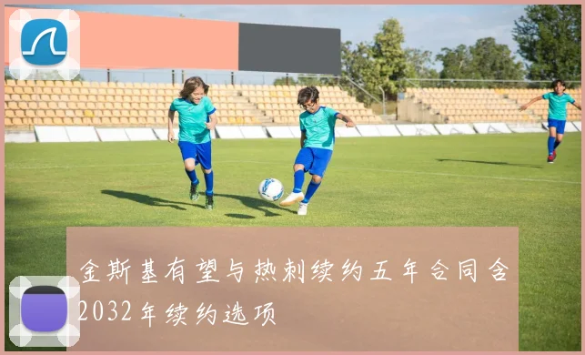 金斯基有望与热刺续约五年合同含2032年续约选项