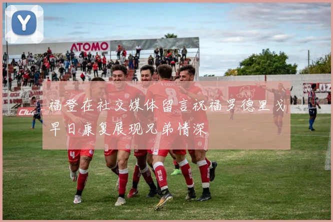 福登在社交媒体留言祝福罗德里戈早日康复展现兄弟情深