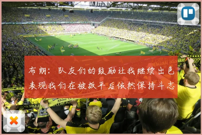 布朗：队友们的鼓励让我继续出色表现我们在被扳平后依然保持斗志
