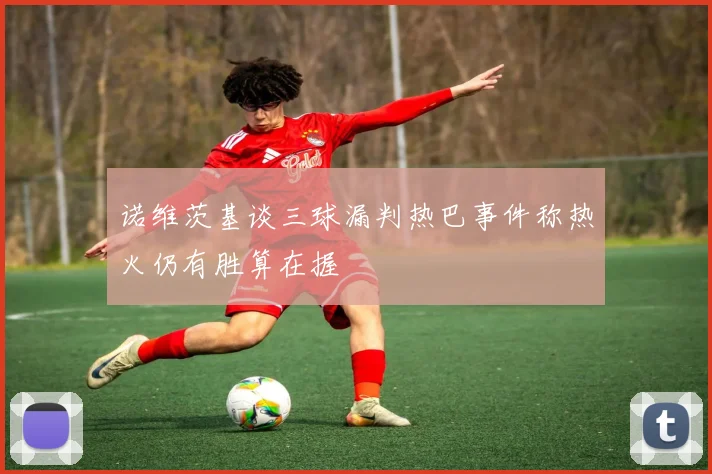 诺维茨基谈三球漏判热巴事件称热火仍有胜算在握