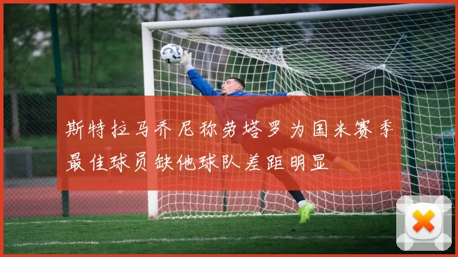 斯特拉马乔尼称劳塔罗为国米赛季最佳球员缺他球队差距明显