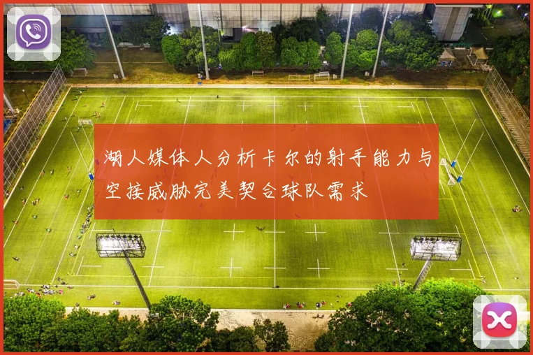 湖人媒体人分析卡尔的射手能力与空接威胁完美契合球队需求