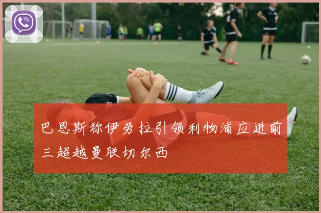 巴恩斯称伊劳拉引领利物浦应进前三超越曼联切尔西