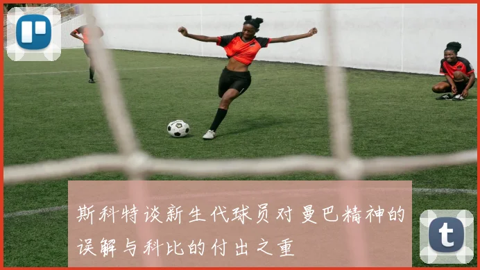 斯科特谈新生代球员对曼巴精神的误解与科比的付出之重