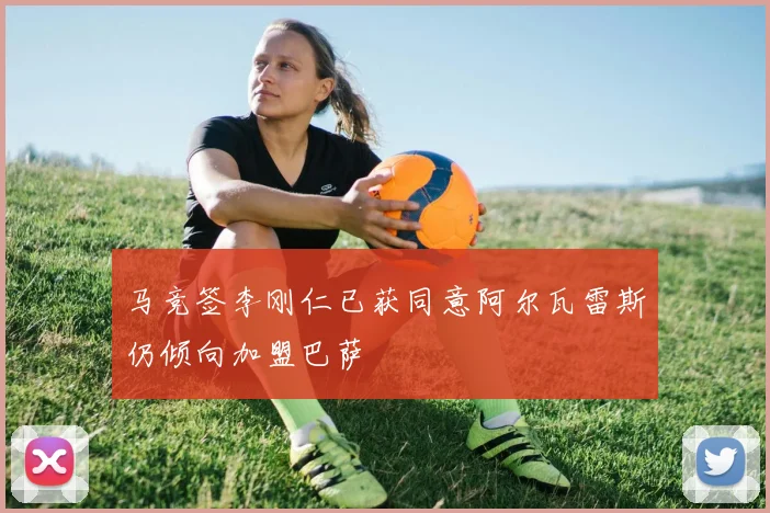 马竞签李刚仁已获同意阿尔瓦雷斯仍倾向加盟巴萨