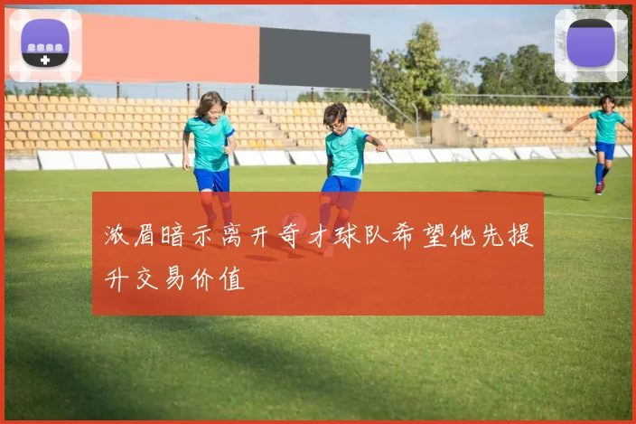 浓眉暗示离开奇才球队希望他先提升交易价值