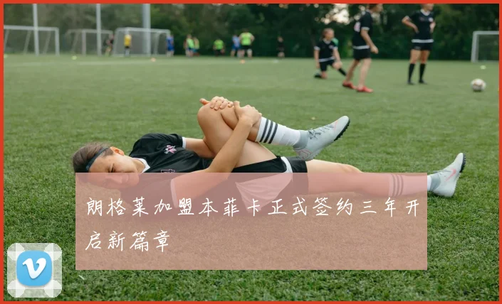 朗格莱加盟本菲卡正式签约三年开启新篇章