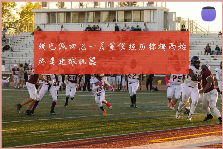 姆巴佩回忆一月重伤经历称梅西始终是进球机器