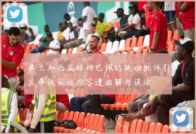 弗兰加西亚对姆巴佩的跑动批评引发争议采访内容遭曲解与误读