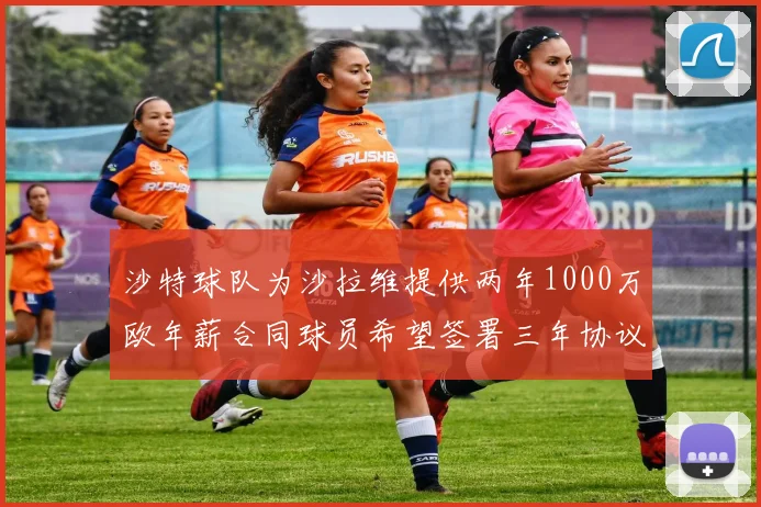 沙特球队为沙拉维提供两年1000万欧年薪合同球员希望签署三年协议