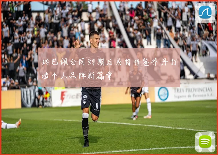 姆巴佩合同到期后或将借鉴乔丹打造个人品牌新篇章