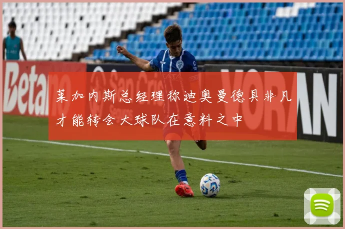 莱加内斯总经理称迪奥曼德具非凡才能转会大球队在意料之中