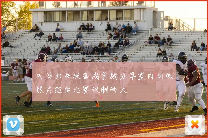 内马尔积极备战首战分享室内训练照片距离比赛仅剩两天