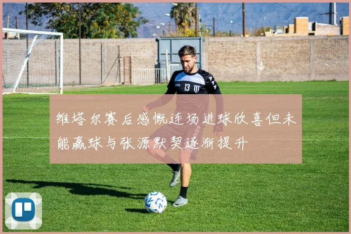 维塔尔赛后感慨连场进球欣喜但未能赢球与张源默契逐渐提升