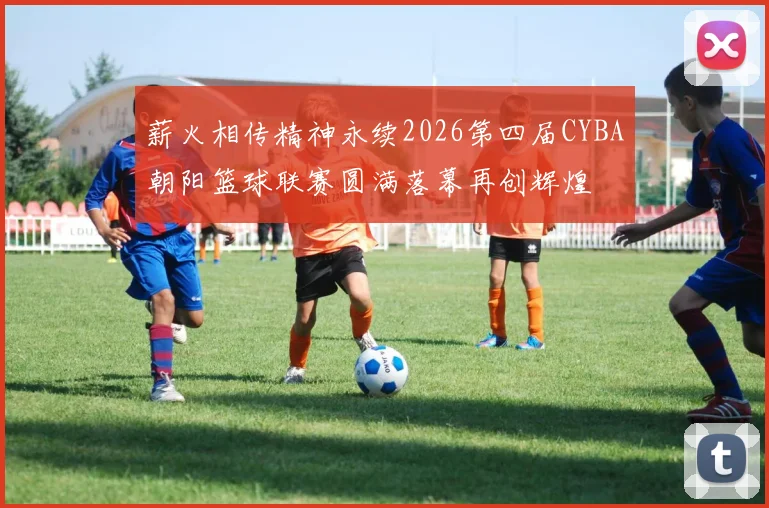 薪火相传精神永续2026第四届CYBA朝阳篮球联赛圆满落幕再创辉煌