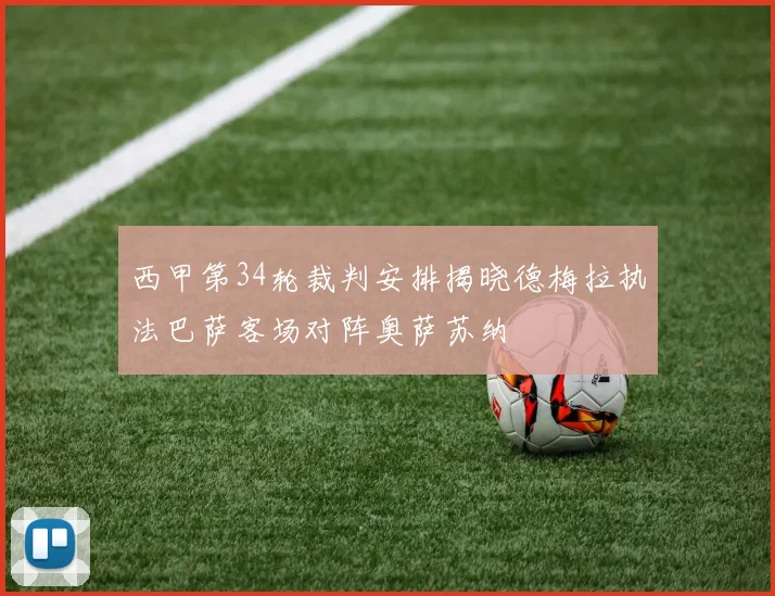 西甲第34轮裁判安排揭晓德梅拉执法巴萨客场对阵奥萨苏纳