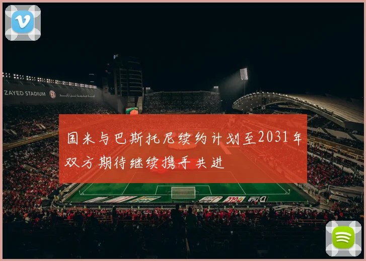 国米与巴斯托尼续约计划至2031年双方期待继续携手共进