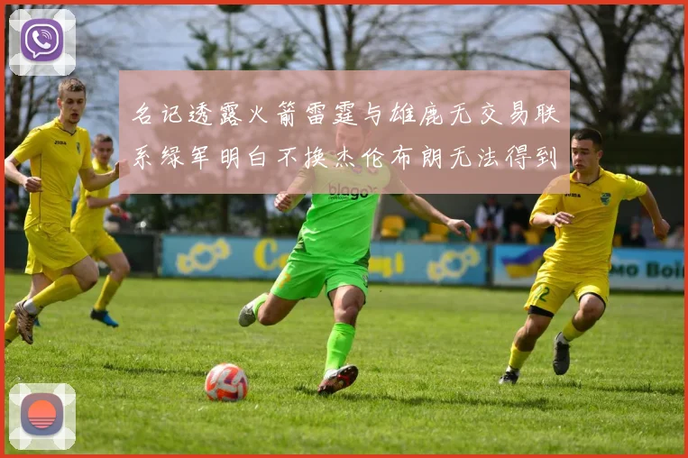 名记透露火箭雷霆与雄鹿无交易联系绿军明白不换杰伦布朗无法得到字母哥