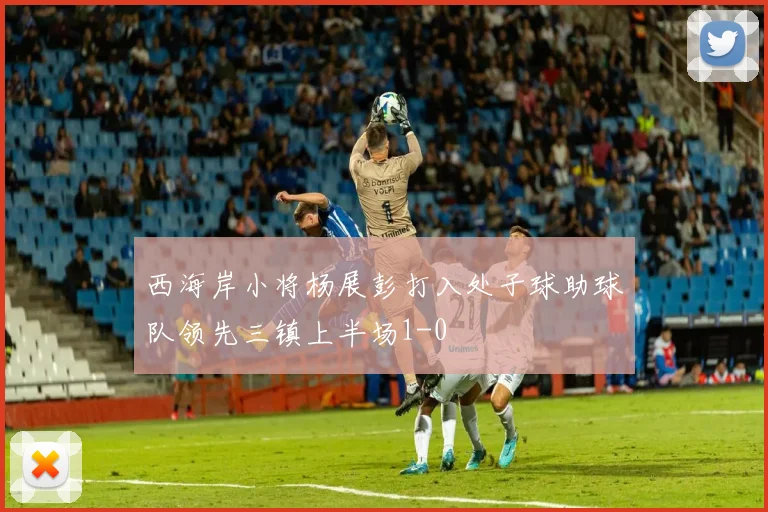 西海岸小将杨展彭打入处子球助球队领先三镇上半场1-0