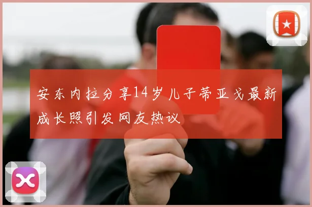 安东内拉分享14岁儿子蒂亚戈最新成长照引发网友热议