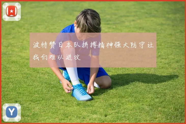 波特赞日本队拼搏精神强大防守让我们难以进攻