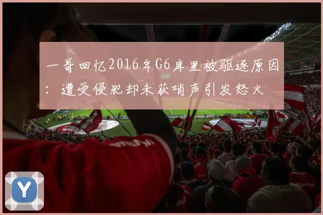 一哥回忆2016年G6库里被驱逐原因：遭受侵犯却未获哨声引发怒火