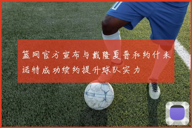 篮网官方宣布与戴隆夏普和约什米诺特成功续约提升球队实力