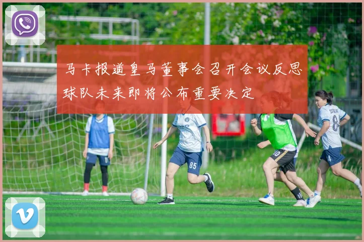 马卡报道皇马董事会召开会议反思球队未来即将公布重要决定